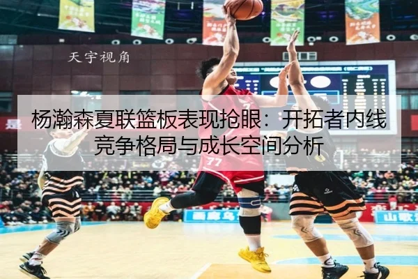 杨瀚森夏联篮板表现抢眼：开拓者内线竞争格局与成长空间分析 | DOTA2