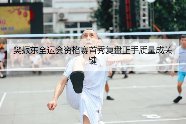 樊振东全运会资格赛首秀复盘正手质量成关键